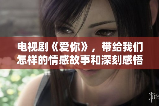 电视剧《爱你》，带给我们怎样的情感故事和深刻感悟呢？