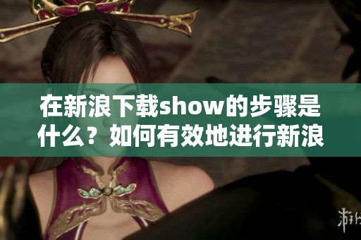在新浪下载show的步骤是什么？如何有效地进行新浪show下载？
