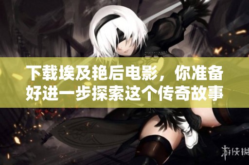 下载埃及艳后电影，你准备好进一步探索这个传奇故事了吗