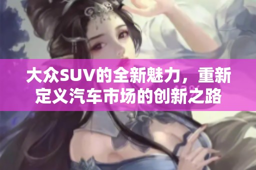 大众SUV的全新魅力，重新定义汽车市场的创新之路