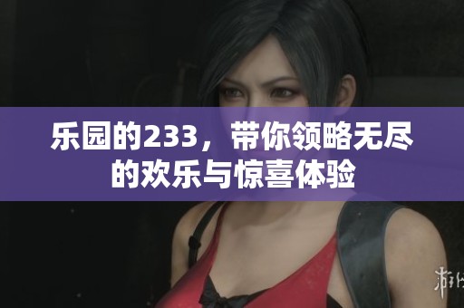 乐园的233，带你领略无尽的欢乐与惊喜体验