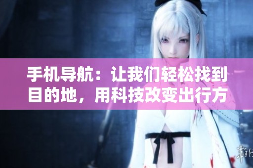 手机导航：让我们轻松找到目的地，用科技改变出行方式