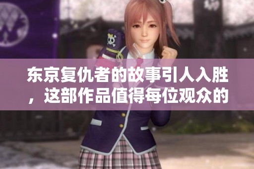 东京复仇者的故事引人入胜，这部作品值得每位观众的关注与欣赏