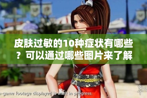 皮肤过敏的10种症状有哪些？可以通过哪些图片来了解它们呢