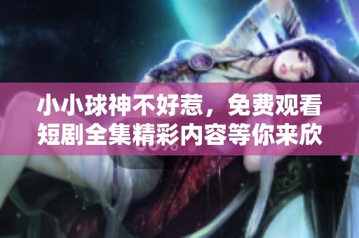 小小球神不好惹，免费观看短剧全集精彩内容等你来欣赏