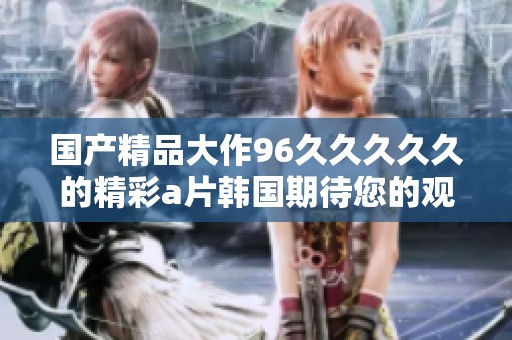 ****大作96****久的精彩**韩国期待您的观看与分享
