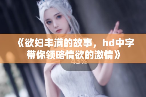 《欲妇丰满的故事，hd中字带你领略情欲的激情》