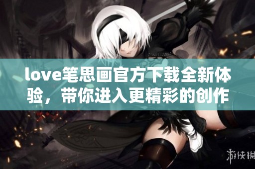 love笔思画官方下载全新体验，带你进入更精彩的创作世界