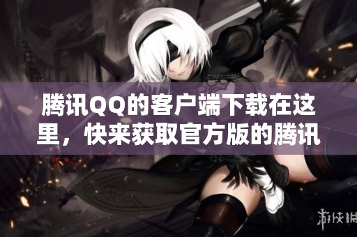 腾讯QQ的客户端下载在这里，快来获取官方版的腾讯QQ吧！