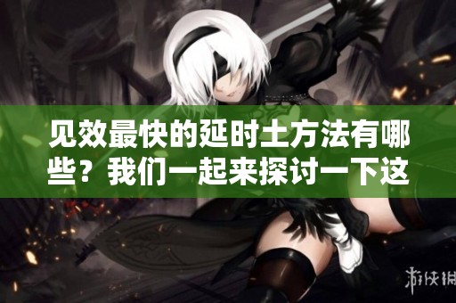 见效最快的延时土方法有哪些？我们一起来探讨一下这些方法吧。