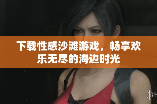 下载性感沙滩游戏，畅享欢乐无尽的海边时光