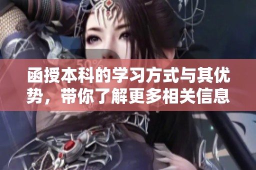 函授本科的学习方式与其优势，带你了解更多相关信息