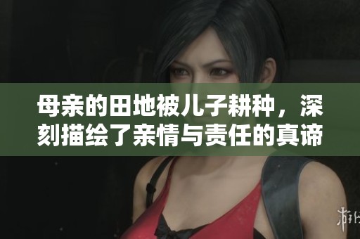 母亲的田地被儿子耕种，深刻描绘了亲情与责任的真谛
