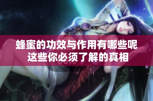 蜂蜜的功效与作用有哪些呢 这些你必须了解的真相