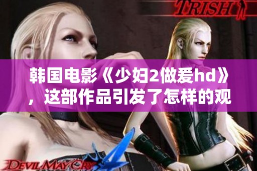 韩国电影《少妇2做爰hd》，这部作品引发了怎样的观影热潮呢？