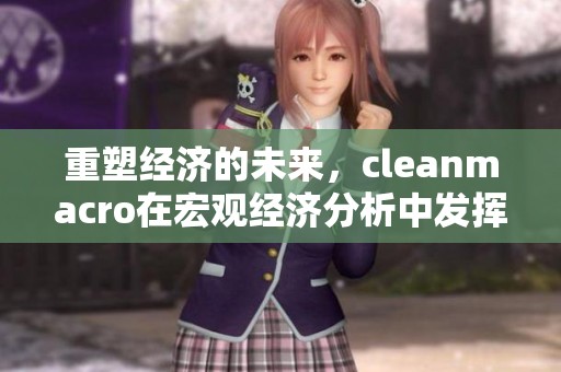 重塑经济的未来，cleanmacro在宏观经济分析中发挥了重要作用