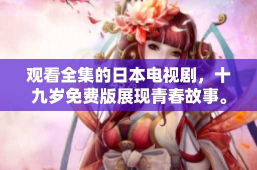 观看全集的日本电视剧，十九岁免费版展现青春故事。
