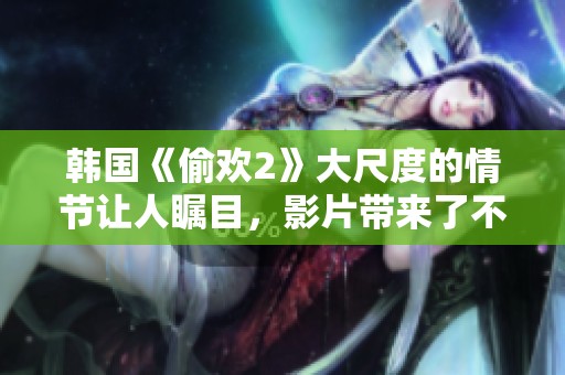 韩国《偷欢2》大尺度的情节让人瞩目，影片带来了不一样的观影体验。
