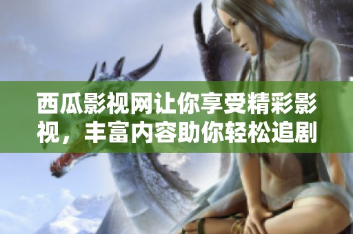 西瓜影视网让你享受精彩影视，丰富内容助你轻松追剧！