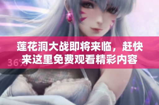 莲花洞大战即将来临，赶快来这里免费观看精彩内容
