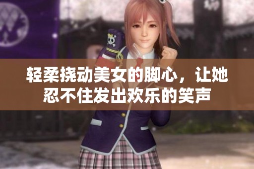 轻柔挠动美女的脚心，让她忍不住发出欢乐的笑声