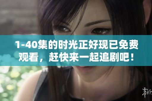 1-40集的时光正好现已免费观看，赶快来一起追剧吧！