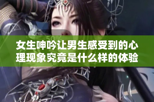 女生呻吟让男生感受到的心理现象究竟是什么样的体验呢
