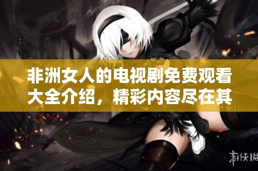 非洲女人的电视剧免费观看大全介绍，精彩内容尽在其中等你来欣赏