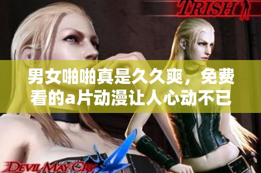男女啪啪真是**爽，免费看的**动漫让人心动不已