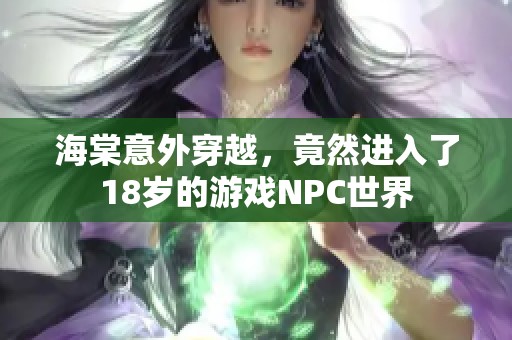 海棠意外穿越，竟然进入了18岁的游戏NPC世界