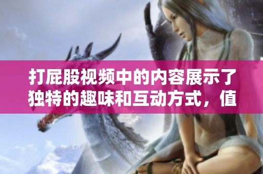 打屁股视频中的内容展示了独特的趣味和互动方式，值得一看与思考