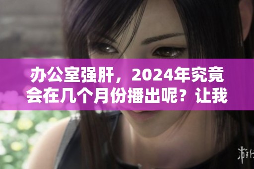 办公室强肝，2024年究竟会在几个月份播出呢？让我们一同期待吧！