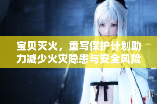 宝贝灭火，重写保护计划助力减少火灾隐患与安全风险