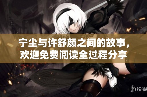 宁尘与许舒颜之间的故事，欢迎免费阅读全过程分享