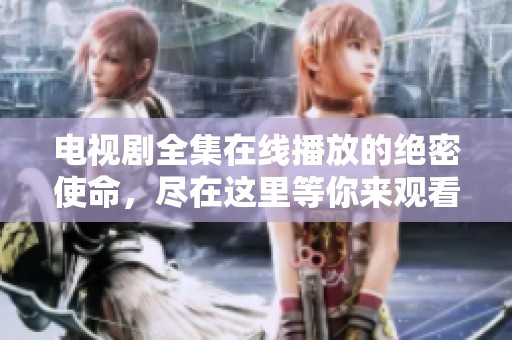 电视剧全集在线播放的绝密使命，尽在这里等你来观看！