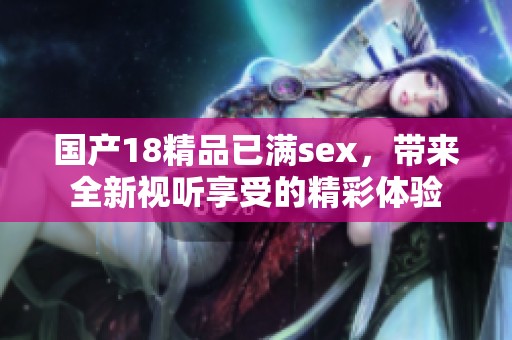 国产18精品已满sex，带来全新视听享受的精彩体验