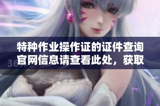 特种作业操作证的证件查询官网信息请查看此处，获取详细操作指引与流程。