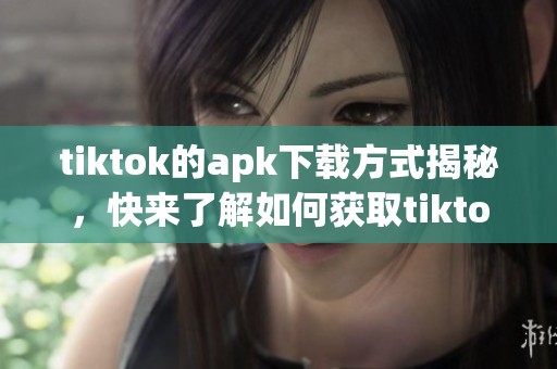 tiktok的apk下载方式揭秘，快来了解如何获取tiktok的apk文件！