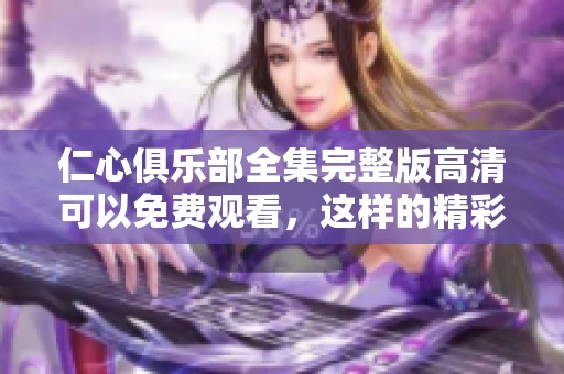 仁心俱乐部全集完整版高清可以免费观看，这样的精彩你绝对不能错过！