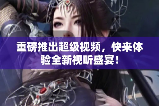 重磅推出超级视频，快来体验全新视听盛宴！