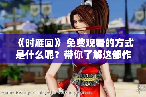 《时雁回》 免费观看的方式是什么呢？带你了解这部作品的精彩内容