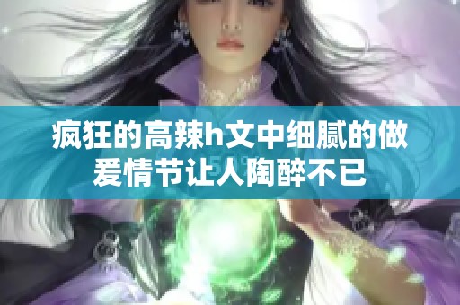 疯狂的高辣h文中细腻的做爰情节让人陶醉不已