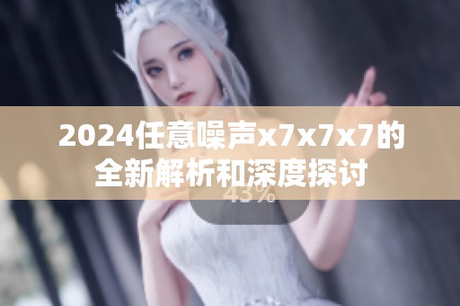 2024任意噪声x7x7x7的全新解析和深度探讨