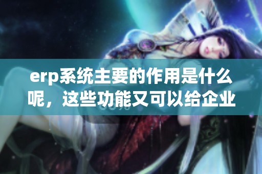 erp系统主要的作用是什么呢，这些功能又可以给企业带来什么帮助呢？