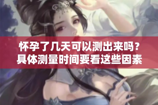 怀孕了几天可以测出来吗？具体测量时间要看这些因素。