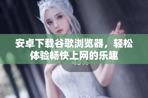 安卓下载谷歌浏览器，轻松体验畅快上网的乐趣