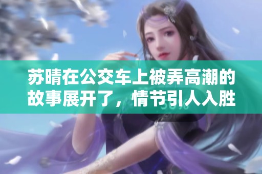 苏晴在公交车上被弄高潮的故事展开了，情节引人入胜令人难以忘怀