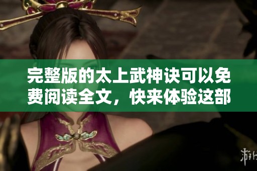 完整版的太上武神诀可以免费阅读全文，快来体验这部精彩之作吧