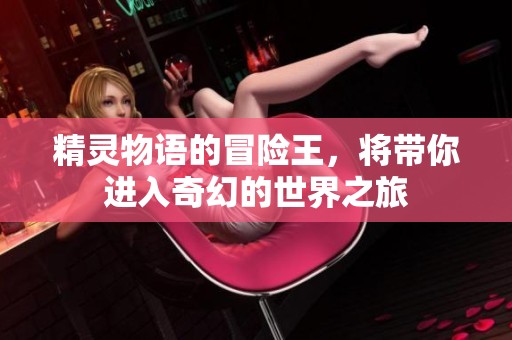 精灵物语的冒险王，将带你进入奇幻的世界之旅
