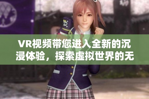 VR视频带您进入全新的沉浸体验，探索虚拟世界的无限可能性